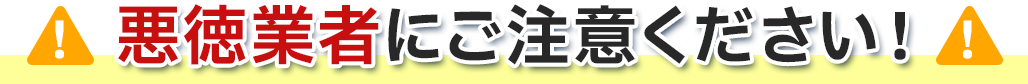 悪徳業者にご注意ください！