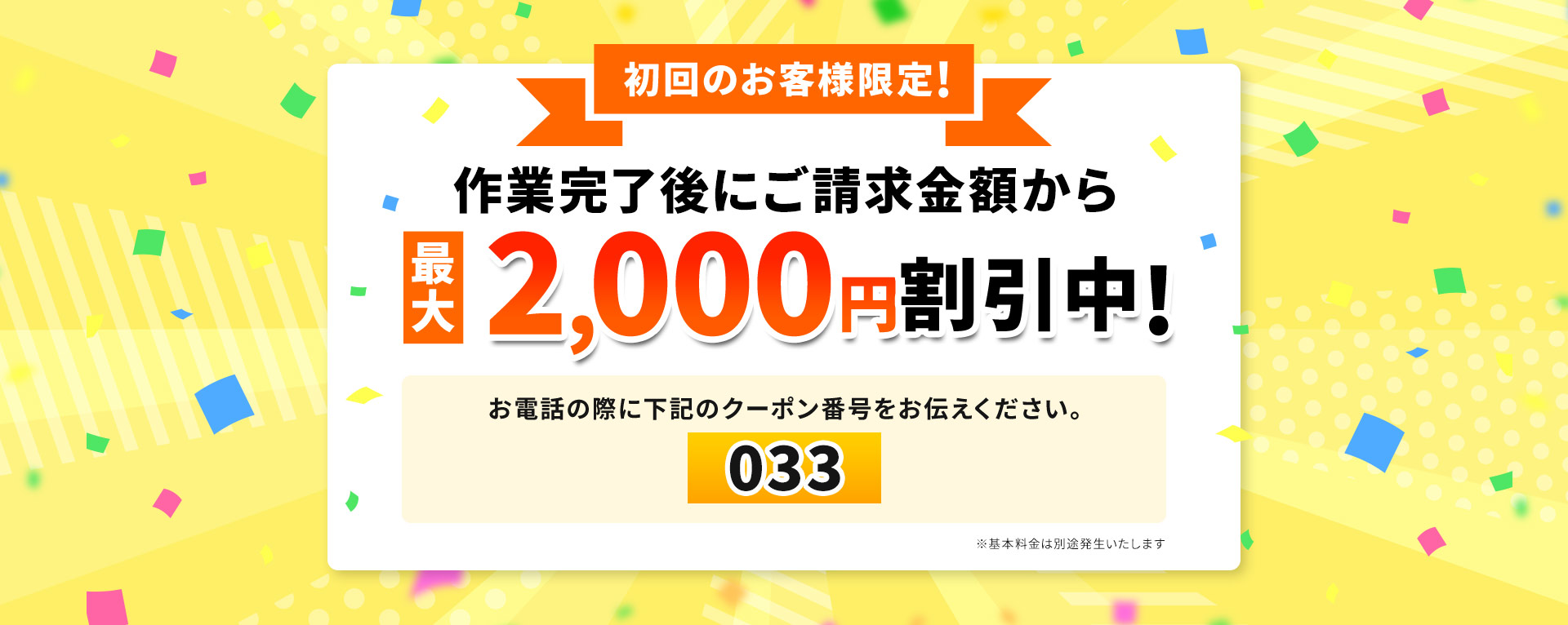 初回のお客様限定”作業完了後にご請求額から最大2,000円割引中！